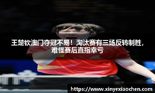 王楚钦澳门夺冠不易！淘汰赛有三场反转制胜，难怪赛后直指幸亏