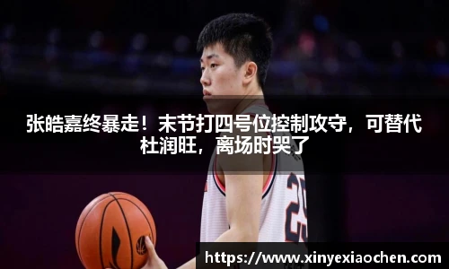 张皓嘉终暴走！末节打四号位控制攻守，可替代杜润旺，离场时哭了